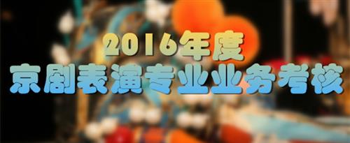 胖女人屄屄在线播放国家京剧院2016年度京剧表演专业业务考...